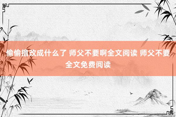 偷偷撸改成什么了 师父不要啊全文阅读 师父不要全文免费阅读