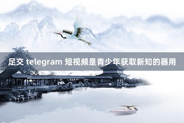 足交 telegram 短视频是青少年获取新知的器用